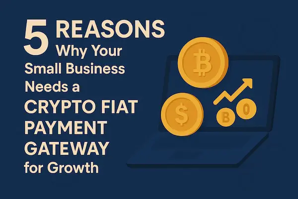 5 REASONS Why Your Small Business Needs a Crypto Fiat Payment Gateway for Growth